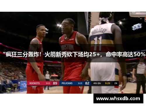 “疯狂三分轰炸！火箭新秀砍下场均25+，命中率高达50%”